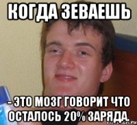 когда зеваешь - это мозг говорит что осталось 20% заряда.