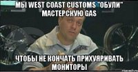 мы west coast customs "обули" мастерскую gas чтобы не кончать прихуяривать мониторы