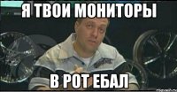 я твои мониторы в рот ебал