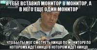 я тебе вставил монитор в монитор, а в него еще один монитор что бы ты мог смотреть кинцо по монитору по которому идет кинцо в котором идет кинцо