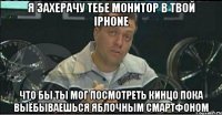 я захерачу тебе монитор в твой iphone что бы ты мог посмотреть кинцо пока выёбываешься яблочным смартфоном