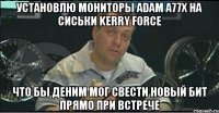 установлю мониторы adam a77x на сиськи kerry force что бы деним мог свести новый бит прямо при встрече