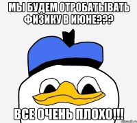 мы будем отробатывать физику в июне??? все очень плохо!!!