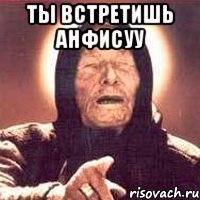 ты встретишь анфисуу 