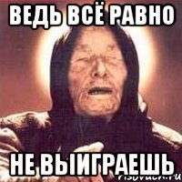 ведь всё равно не выиграешь