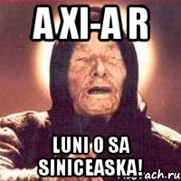 a xi-a r luni o sa siniceaska!