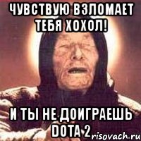 чувствую взломает тебя хохол! и ты не доиграешь dota 2