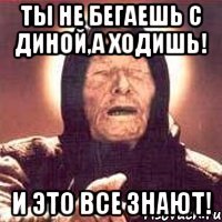 ты не бегаешь с диной,а ходишь! и это все знают!