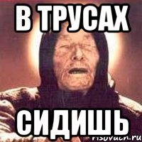 в трусах сидишь