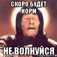 скоро будет норм не волнуйся