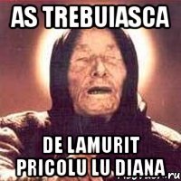 as trebuiasca de lamurit pricolu lu diana