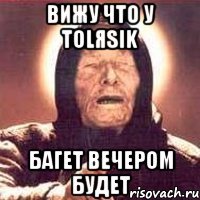 вижу что у tolяsik багет вечером будет