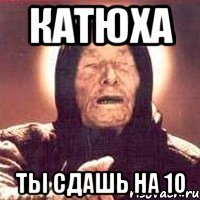 катюха ты сдашь на 10