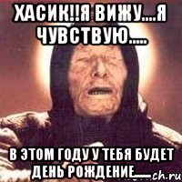 хасик!!я вижу....я чувствую..... в этом году у тебя будет день рождение......