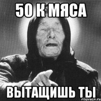 50 к мяса вытащишь ты