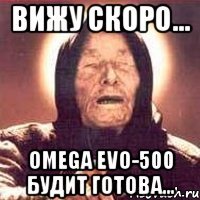 вижу скоро... omega evo-500 будит готова...