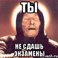 ты не сдашь экзамены