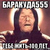 баракуда555 тебе жить 100 лет