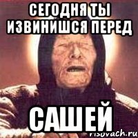 сегодня ты извинишся перед сашей