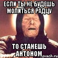 если ты не будешь молиться радцу то станешь антоном