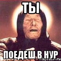 ты поедеш в нур