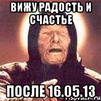 вижу радость и счастье после 16.05.13