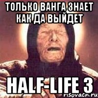 только ванга знает как да выйдет half-life 3