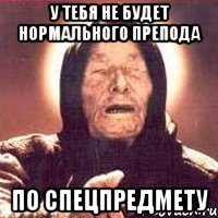 у тебя не будет нормального препода по спецпредмету