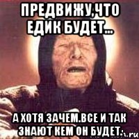 предвижу,что едик будет... а хотя зачем.все и так знают кем он будет.