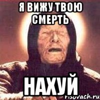 я вижу твою смерть нахуй