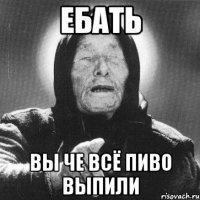 ебать вы че всё пиво выпили