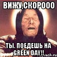 вижу,скорооо ты. поедешь на green day!!