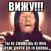 вижу!!! ты не сможешь на моб арене дойти до 10 волны