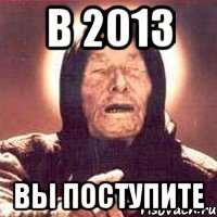 в 2013 вы поступите