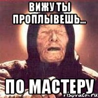 вижу ты проплывешь... по мастеру