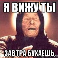 я вижу ты завтра бухаешь