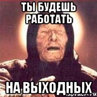 ты будешь работать на выходных