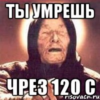 ты умрешь чрез 120 с