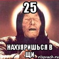 25 нахуяришься в щи