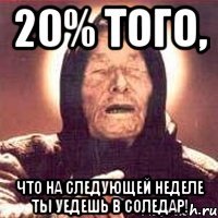 20% того, что на следующей неделе ты уедешь в соледар!