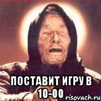  поставит игру в 10-00