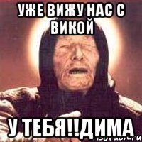 уже вижу нас с викой у тебя!!дима