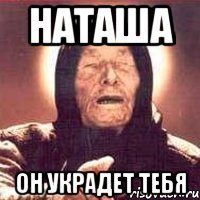 наташа он украдет тебя