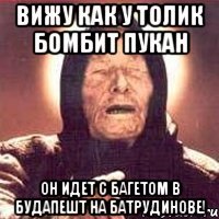 вижу как у толик бомбит пукан он идет с багетом в будапешт на батрудинове!