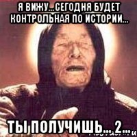 я вижу...сегодня будет контрольная по истории... ты получишь... 2...