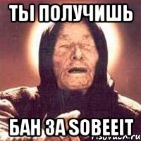 ты получишь бан за sobeeit