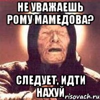 не уважаешь рому мамедова? следует, идти нахуй