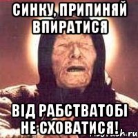 синку, припиняй впиратися від рабстватобі не сховатися!