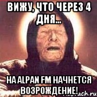 вижу, что через 4 дня... на аlpan fm начнется возрождение!