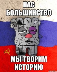 нас большинство мы творим историю